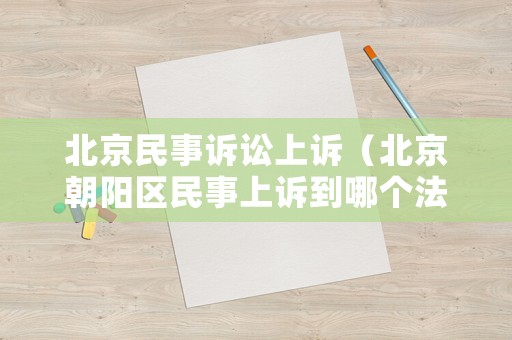 北京民事訴訟上訴（北京朝陽區民事上訴到哪個法院）