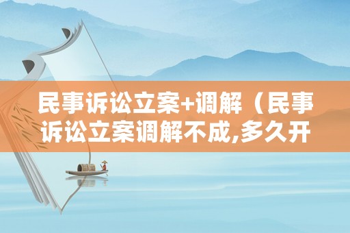 民事訴訟立案+調解（民事訴訟立案調解不成,多久開庭?）