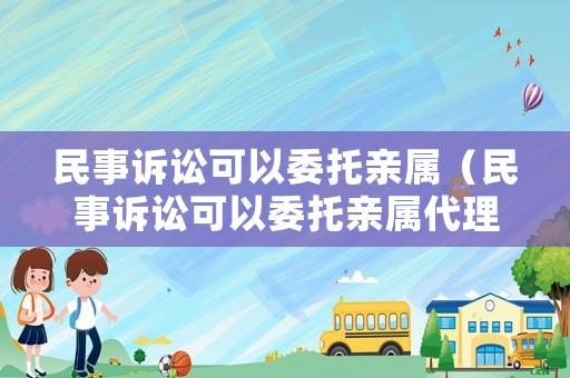民事訴訟可以委托親屬（民事訴訟可以委托親屬代理嗎）
