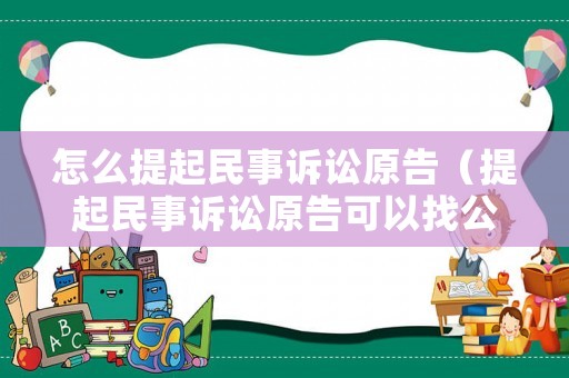 怎么提起民事訴訟原告（提起民事訴訟原告可以找公安要被告信息）