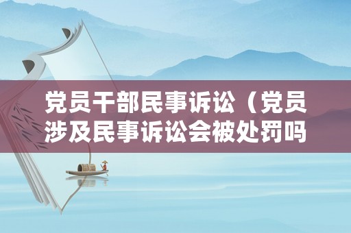 黨員干部民事訴訟（黨員涉及民事訴訟會被處罰嗎）