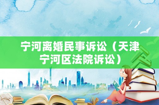 寧河離婚民事訴訟（天津寧河區法院訴訟）