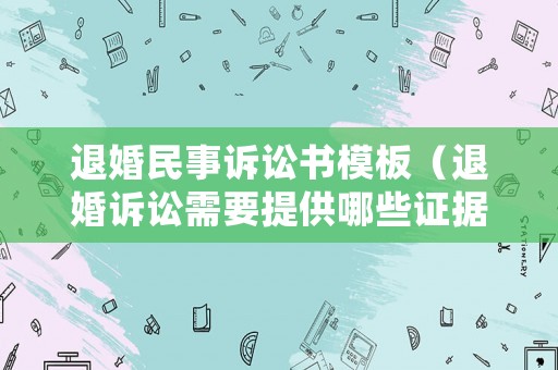 退婚民事訴訟書模板（退婚訴訟需要提供哪些證據(jù)）