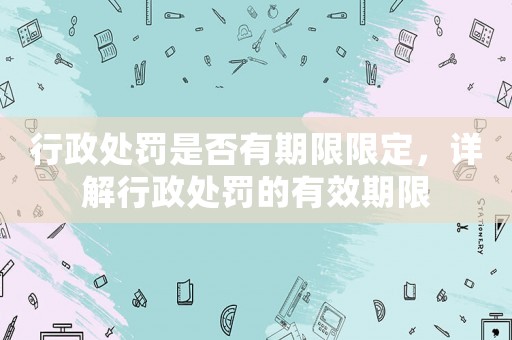 行政處罰是否有期限限定，詳解行政處罰的有效期限