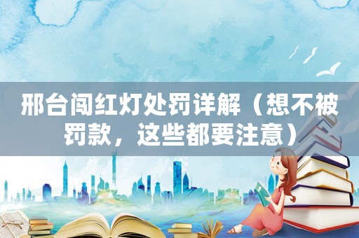 邢臺闖紅燈處罰詳解（想不被罰款，這些都要注意）