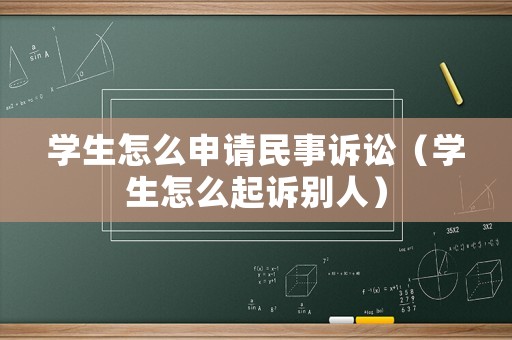 學生怎么申請民事訴訟（學生怎么起訴別人）
