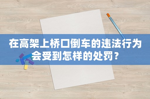 在高架上橋口倒車的違法行為會受到怎樣的處罰？