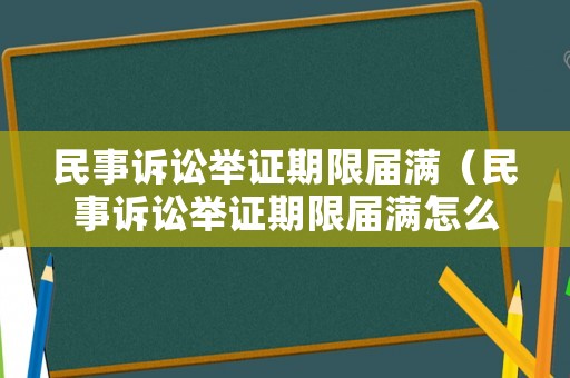 民事訴訟舉證期限屆滿（民事訴訟舉證期限屆滿怎么算）