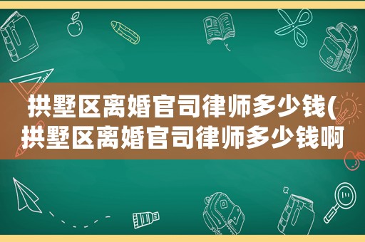 拱墅區離婚官司律師多少錢(拱墅區離婚官司律師多少錢啊)