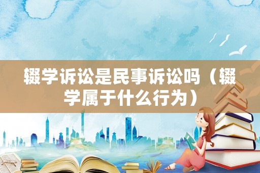 輟學訴訟是民事訴訟嗎（輟學屬于什么行為）