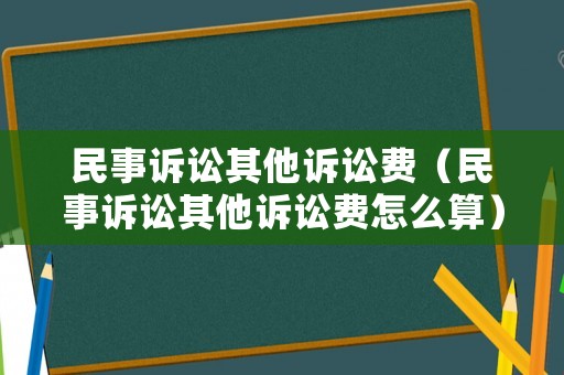 民事訴訟其他訴訟費(fèi)（民事訴訟其他訴訟費(fèi)怎么算）