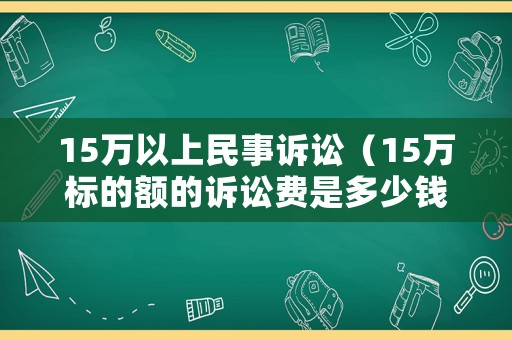 15萬以上民事訴訟（15萬標(biāo)的額的訴訟費是多少錢）