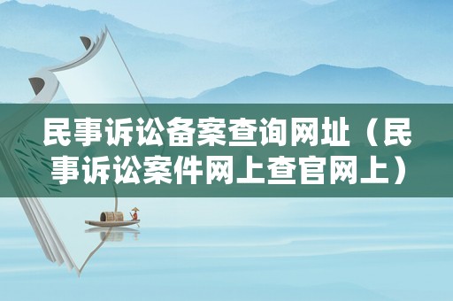 民事訴訟備案查詢網(wǎng)址（民事訴訟案件網(wǎng)上查官網(wǎng)上）