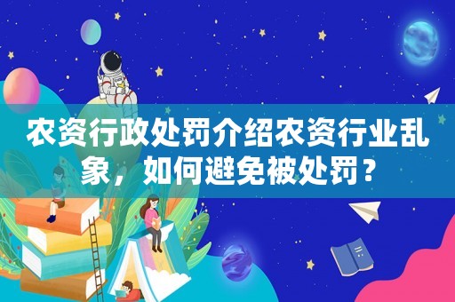 農資行政處罰介紹農資行業亂象，如何避免被處罰？