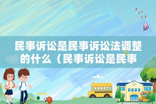 民事訴訟是民事訴訟法調整的什么（民事訴訟是民事訴訟法調整的什么關系）
