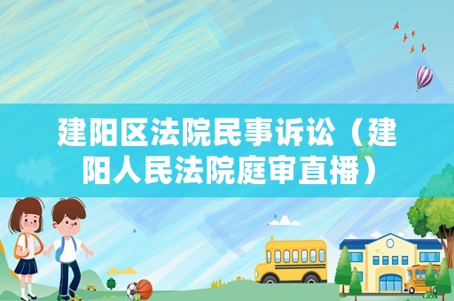 建陽區(qū)法院民事訴訟（建陽人民法院庭審直播）