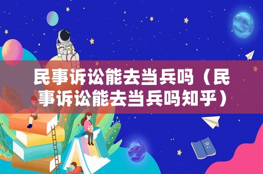 民事訴訟能去當兵嗎（民事訴訟能去當兵嗎知乎）