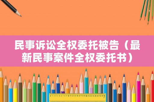 民事訴訟全權委托被告（最新民事案件全權委托書）