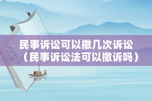 民事訴訟可以撤幾次訴訟（民事訴訟法可以撤訴嗎）
