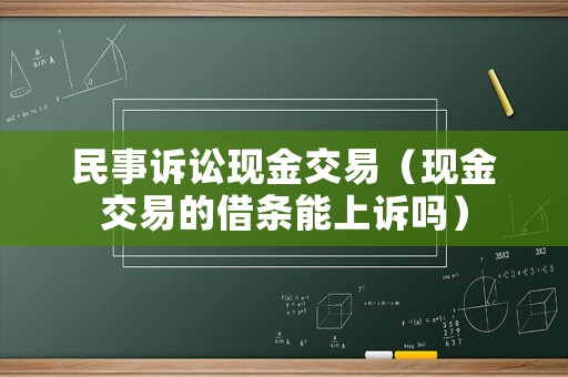 民事訴訟現(xiàn)金交易（現(xiàn)金交易的借條能上訴嗎）