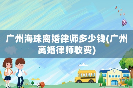 廣州海珠離婚律師多少錢(廣州離婚律師收費)
