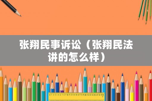 張翔民事訴訟（張翔民法講的怎么樣）