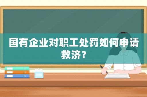 國有企業對職工處罰如何申請救濟？