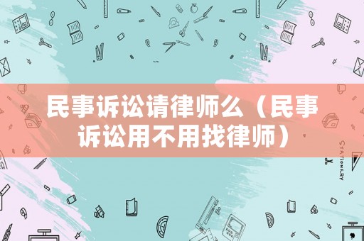 民事訴訟請律師么（民事訴訟用不用找律師）