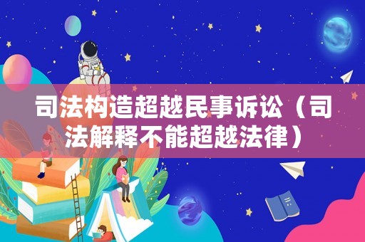 司法構造超越民事訴訟（司法解釋不能超越法律）