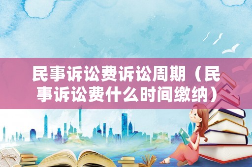 民事訴訟費(fèi)訴訟周期（民事訴訟費(fèi)什么時(shí)間繳納）