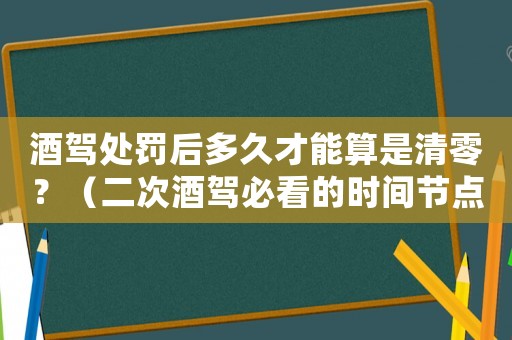 酒駕處罰后多久才能算是清零？（二次酒駕必看的時間節點）