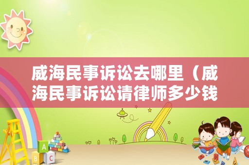 威海民事訴訟去哪里（威海民事訴訟請律師多少錢）