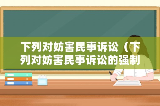 下列對妨害民事訴訟（下列對妨害民事訴訟的強制措施,說法錯誤的是 ）