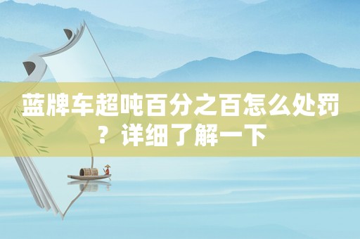 藍牌車超噸百分之百怎么處罰？詳細了解一下