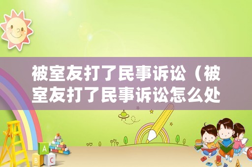 被室友打了民事訴訟（被室友打了民事訴訟怎么處理）