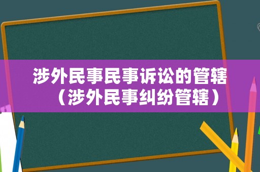 涉外民事民事訴訟的管轄（涉外民事糾紛管轄）