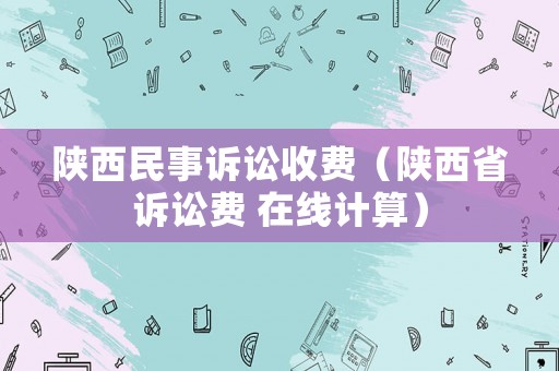 陜西民事訴訟收費（陜西省訴訟費 在線計算）