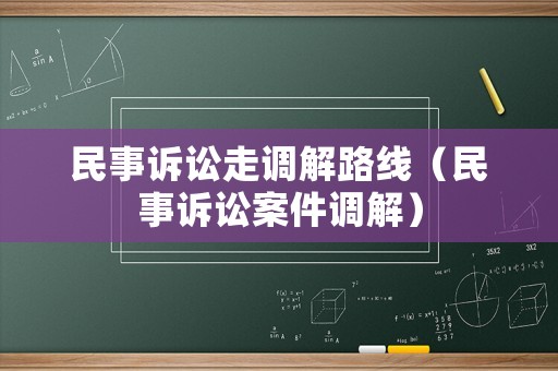民事訴訟走調(diào)解路線（民事訴訟案件調(diào)解）