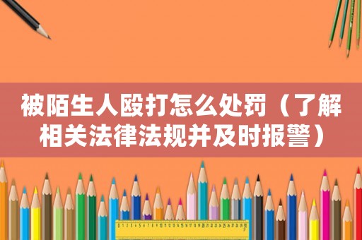 被陌生人毆打怎么處罰（了解相關法律法規并及時報警）