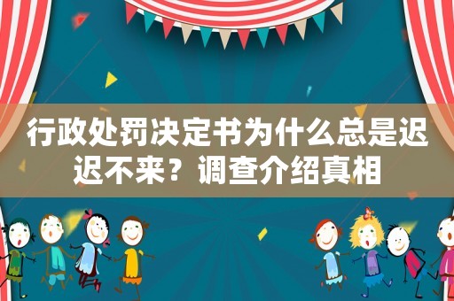 行政處罰決定書為什么總是遲遲不來？調查介紹真相