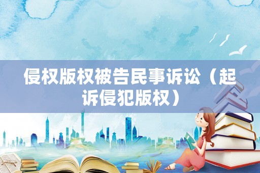 侵權版權被告民事訴訟（起訴侵犯版權）