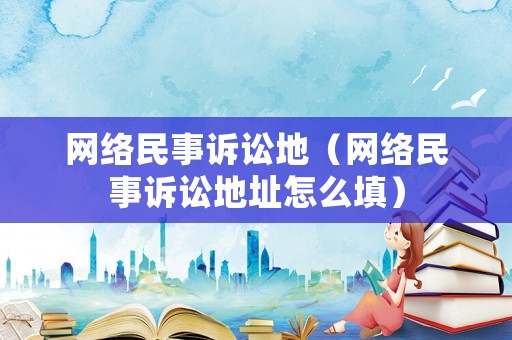 網絡民事訴訟地（網絡民事訴訟地址怎么填）