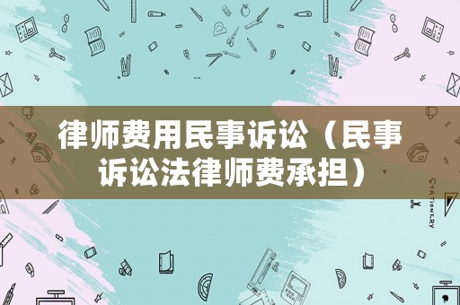 律師費用民事訴訟（民事訴訟法律師費承擔）