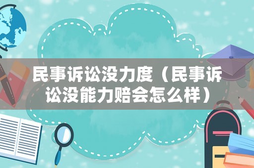 民事訴訟沒力度（民事訴訟沒能力賠會怎么樣）