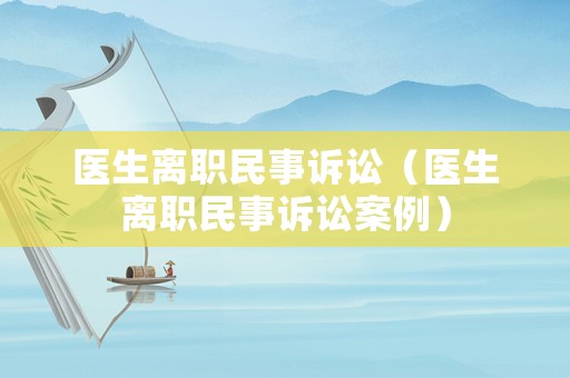 醫生離職民事訴訟（醫生離職民事訴訟案例）