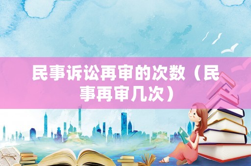 民事訴訟再審的次數(shù)（民事再審幾次）