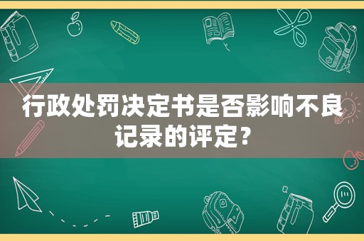 行政處罰決定書是否影響不良記錄的評定？