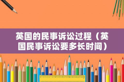 英國的民事訴訟過程（英國民事訴訟要多長時間）