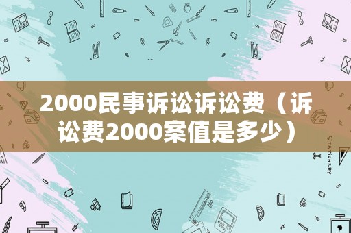 2000民事訴訟訴訟費(fèi)（訴訟費(fèi)2000案值是多少）