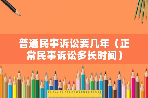普通民事訴訟要幾年（正常民事訴訟多長時間）
